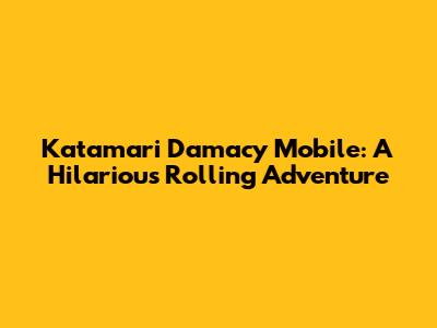 Katamari Damacy Mobile: A Hilarious Rolling Adventure