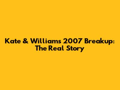 Kate & William's 2007 Breakup: The Real Story