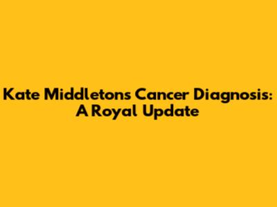 Kate Middleton's Cancer Diagnosis: A Royal Update
