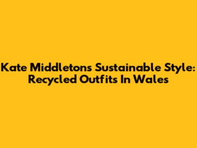 Kate Middleton's Sustainable Style: Recycled Outfits In Wales