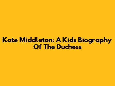 Kate Middleton: A Kid's Biography Of The Duchess