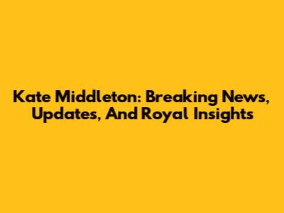 Kate Middleton: Breaking News, Updates, And Royal Insights