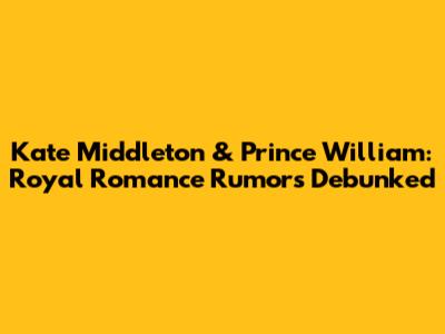 Kate Middleton & Prince William: Royal Romance Rumors Debunked