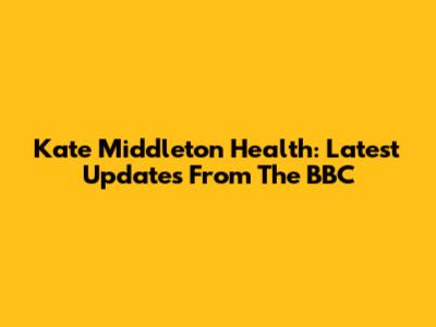 Kate Middleton Health: Latest Updates From The BBC