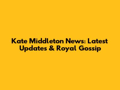 Kate Middleton News: Latest Updates & Royal Gossip