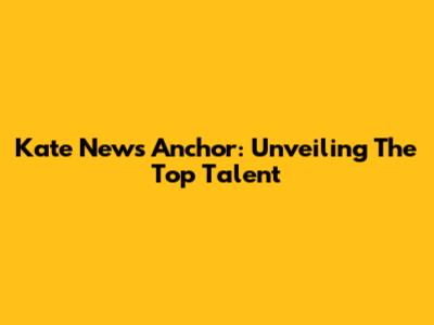 Kate News Anchor: Unveiling The Top Talent