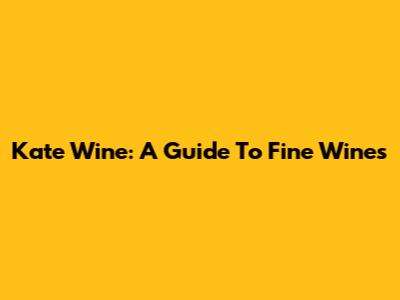 Kate Wine: A Guide To Fine Wines