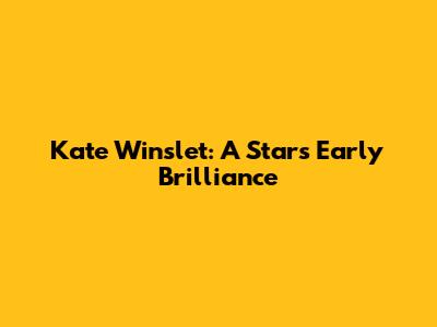 Kate Winslet: A Star's Early Brilliance