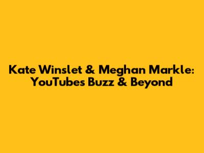 Kate Winslet & Meghan Markle: YouTube's Buzz & Beyond