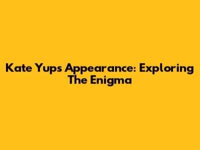 Kate Yup's Appearance: Exploring The Enigma