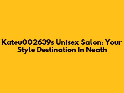 Kateu002639s Unisex Salon: Your Style Destination In Neath