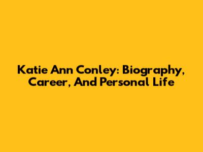Katie Ann Conley: Biography, Career, And Personal Life