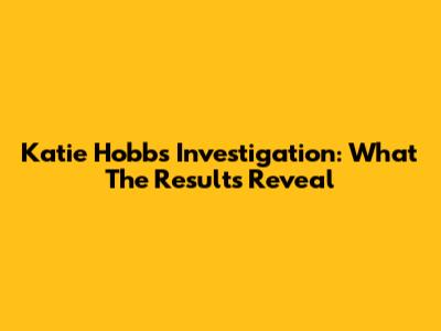 Katie Hobbs Investigation: What The Results Reveal