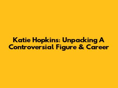 Katie Hopkins: Unpacking A Controversial Figure & Career