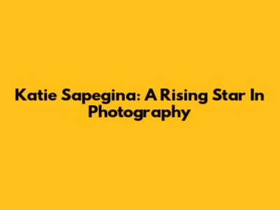 Katie Sapegina: A Rising Star In Photography