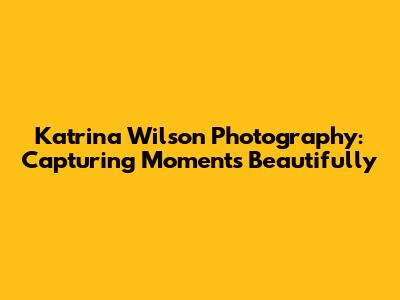 Katrina Wilson Photography: Capturing Moments Beautifully