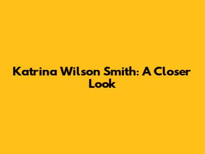 Katrina Wilson Smith: A Closer Look