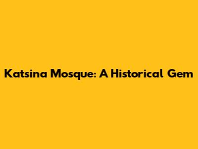 Katsina Mosque: A Historical Gem