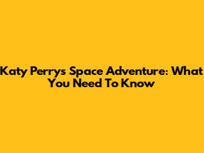 Katy Perry's Space Adventure: What You Need To Know
