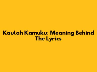 Kaulah Kamuku: Meaning Behind The Lyrics