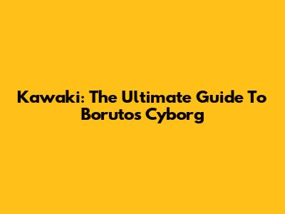 Kawaki: The Ultimate Guide To Boruto's Cyborg