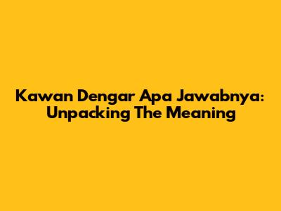 Kawan Dengar Apa Jawabnya: Unpacking The Meaning