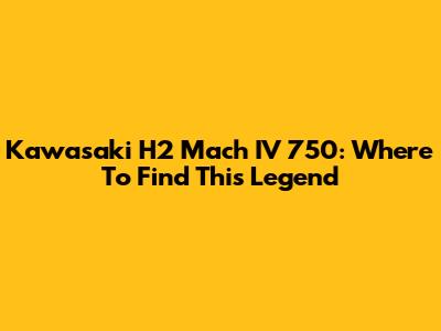 Kawasaki H2 Mach IV 750: Where To Find This Legend