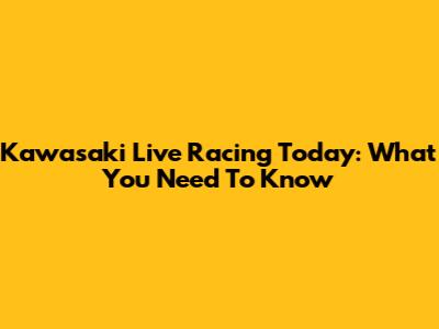 Kawasaki Live Racing Today: What You Need To Know