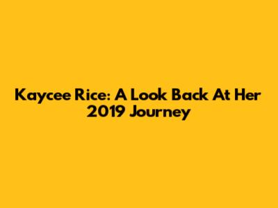 Kaycee Rice: A Look Back At Her 2019 Journey