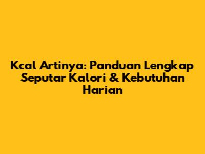 Kcal Artinya: Panduan Lengkap Seputar Kalori & Kebutuhan Harian