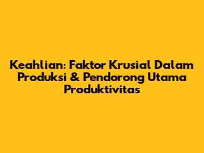 Keahlian: Faktor Krusial Dalam Produksi & Pendorong Utama Produktivitas