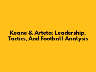 Keane & Arteta: Leadership, Tactics, And Football Analysis