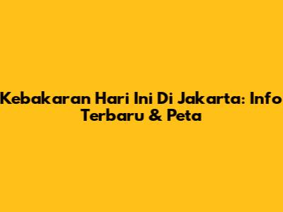 Kebakaran Hari Ini Di Jakarta: Info Terbaru & Peta