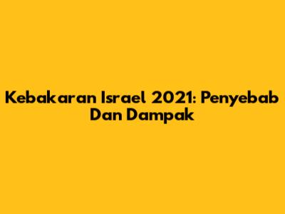 Kebakaran Israel 2021: Penyebab Dan Dampak