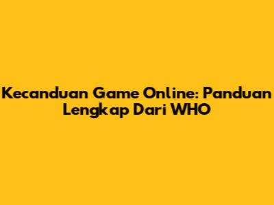 Kecanduan Game Online: Panduan Lengkap Dari WHO