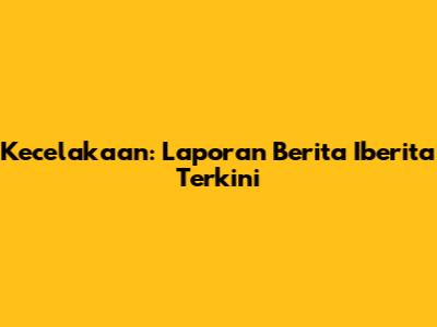 Kecelakaan: Laporan Berita Iberita Terkini