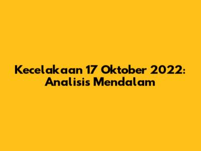 Kecelakaan 17 Oktober 2022: Analisis Mendalam