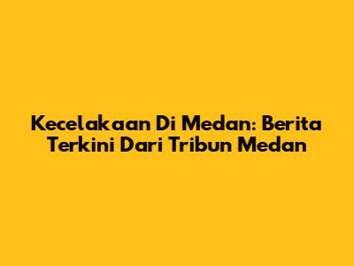 Kecelakaan Di Medan: Berita Terkini Dari Tribun Medan