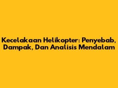 Kecelakaan Helikopter: Penyebab, Dampak, Dan Analisis Mendalam