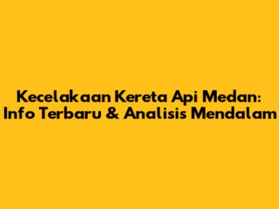 Kecelakaan Kereta Api Medan: Info Terbaru & Analisis Mendalam