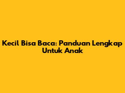 Kecil Bisa Baca: Panduan Lengkap Untuk Anak