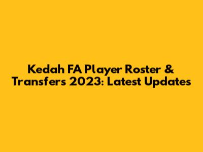 Kedah FA Player Roster & Transfers 2023: Latest Updates