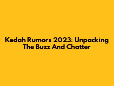 Kedah Rumors 2023: Unpacking The Buzz And Chatter