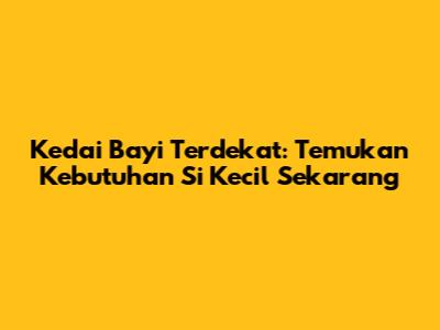 Kedai Bayi Terdekat: Temukan Kebutuhan Si Kecil Sekarang