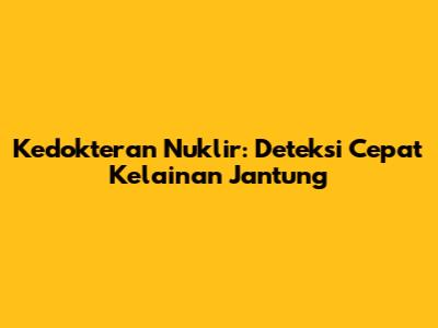 Kedokteran Nuklir: Deteksi Cepat Kelainan Jantung