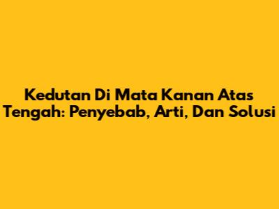 Kedutan Di Mata Kanan Atas Tengah: Penyebab, Arti, Dan Solusi