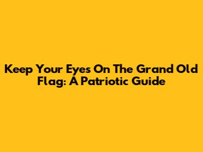 Keep Your Eyes On The Grand Old Flag: A Patriotic Guide