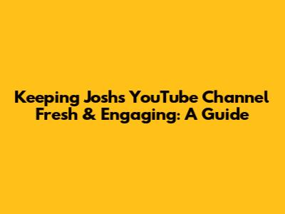 Keeping Josh's YouTube Channel Fresh & Engaging: A Guide