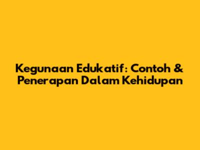 Kegunaan Edukatif: Contoh & Penerapan Dalam Kehidupan