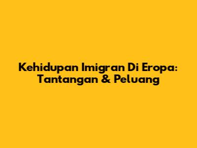 Kehidupan Imigran Di Eropa: Tantangan & Peluang